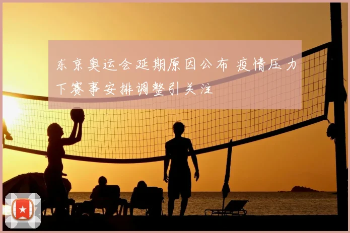 东京奥运会延期原因公布 疫情压力下赛事安排调整引关注