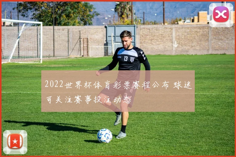 2022世界杯体育彩票赛程公布 球迷可关注赛事投注动态