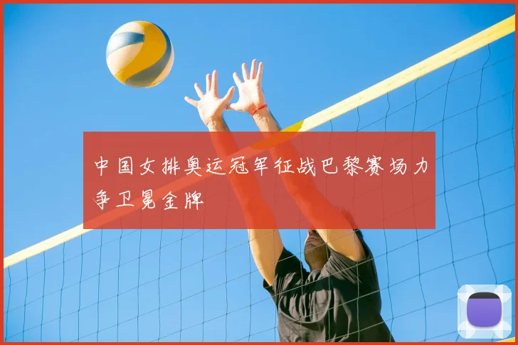 中国女排奥运冠军征战巴黎赛场力争卫冕金牌
