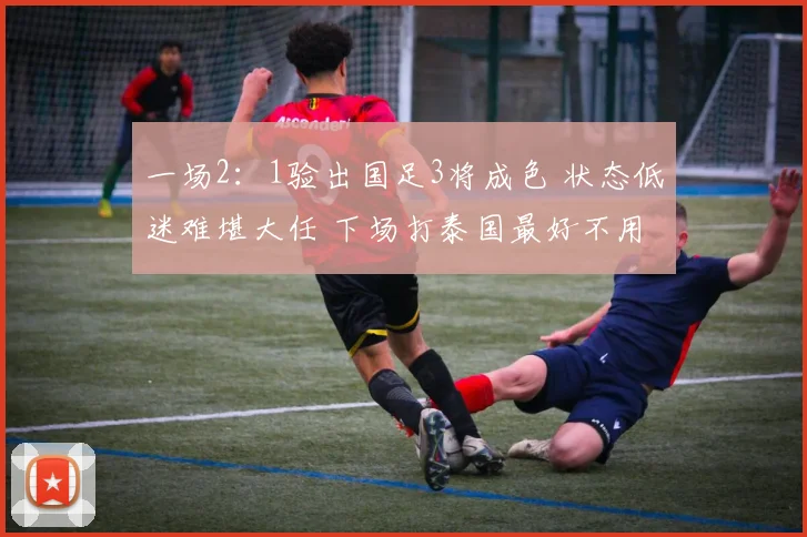 一场2：1验出国足3将成色 状态低迷难堪大任 下场打泰国最好不用
