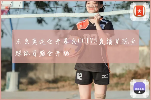东京奥运会开幕式CCTV5直播呈现全球体育盛会开场