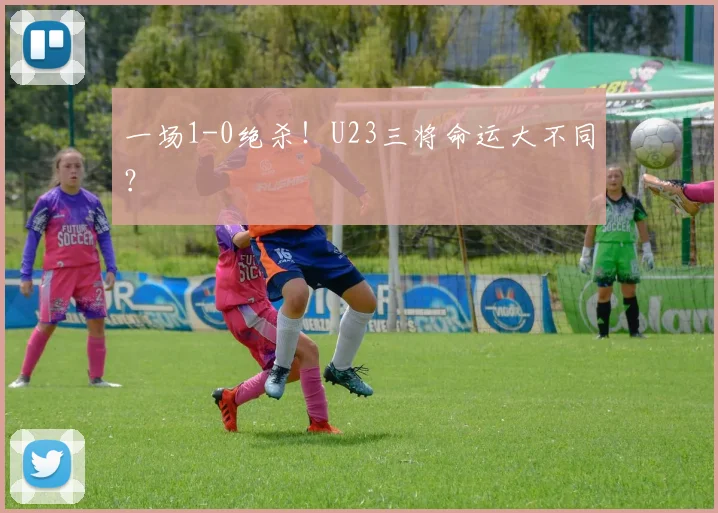 一场1-0绝杀！U23三将命运大不同？