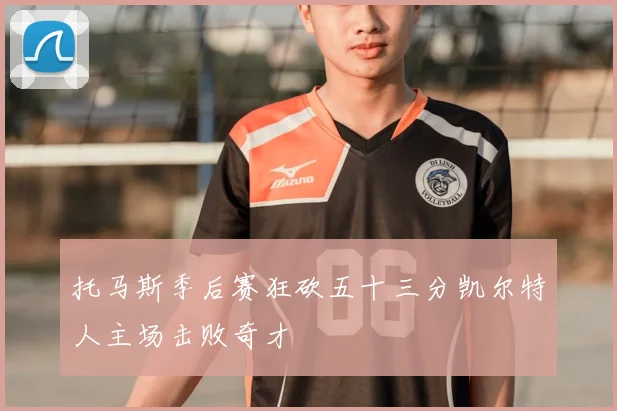 托马斯季后赛狂砍五十三分凯尔特人主场击败奇才