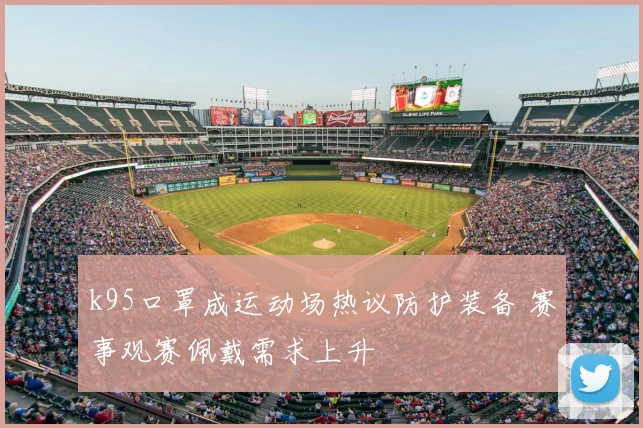 k95口罩成运动场热议防护装备 赛事观赛佩戴需求上升