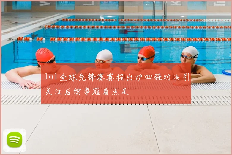 lol全球先锋赛赛程出炉四强对决引关注后续争冠看点足