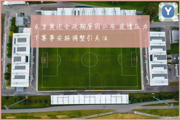 东京奥运会延期原因公布 疫情压力下赛事安排调整引关注