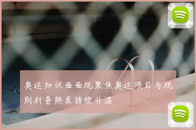 奥运知识面面观聚焦奥运项目与规则科普热度持续升温
