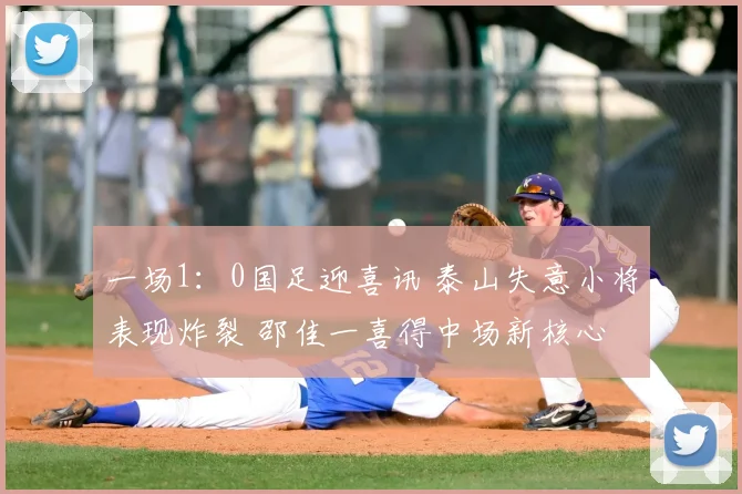 一场1：0国足迎喜讯 泰山失意小将表现炸裂 邵佳一喜得中场新核心