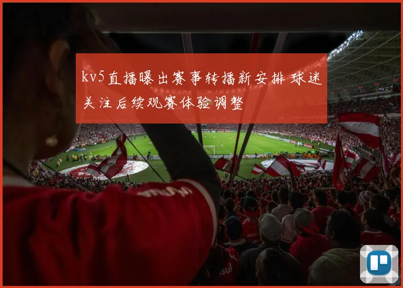 kv5直播曝出赛事转播新安排 球迷关注后续观赛体验调整