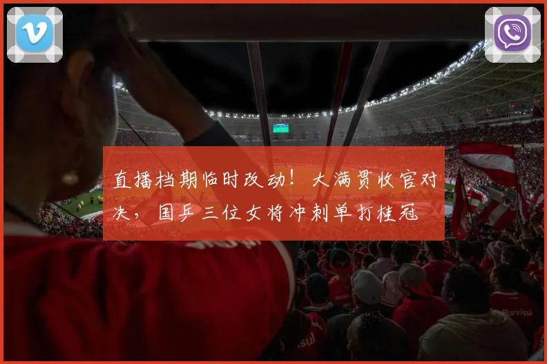 直播档期临时改动！大满贯收官对决，国乒三位女将冲刺单打桂冠