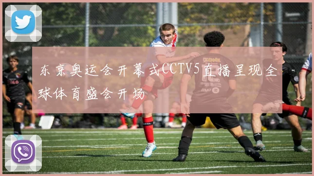 东京奥运会开幕式CCTV5直播呈现全球体育盛会开场