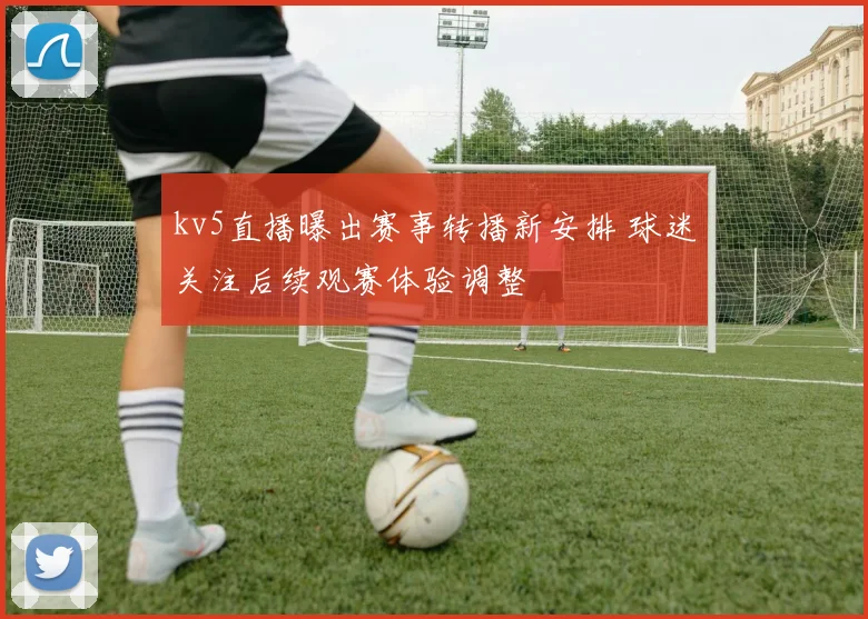 kv5直播曝出赛事转播新安排 球迷关注后续观赛体验调整