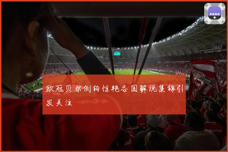 欧冠贝尔倒钩惊艳各国解说集锦引发关注