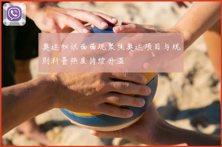 奥运知识面面观聚焦奥运项目与规则科普热度持续升温