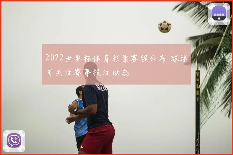 2022世界杯体育彩票赛程公布 球迷可关注赛事投注动态