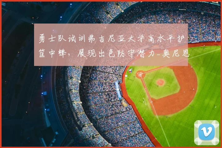 勇士队试训弗吉尼亚大学高水平护筐中锋，展现出色防守潜力_奥尼恩索_能力_1