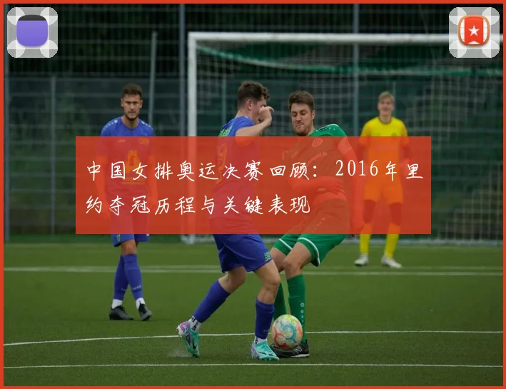 中国女排奥运决赛回顾：2016年里约夺冠历程与关键表现