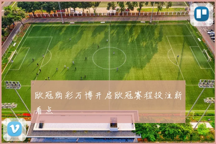 欧冠购彩万博开启欧冠赛程投注新看点