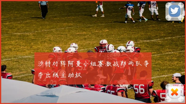 沙特对阵阿曼小组赛激战即两队争夺出线主动权