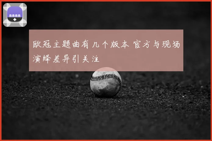 欧冠主题曲有几个版本 官方与现场演绎差异引关注