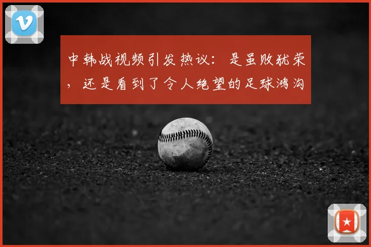 中韩战视频引发热议:是虽败犹荣,还是看到了令人绝望的足球鸿沟?