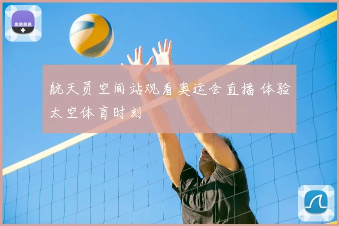 航天员空间站观看奥运会直播 体验太空体育时刻