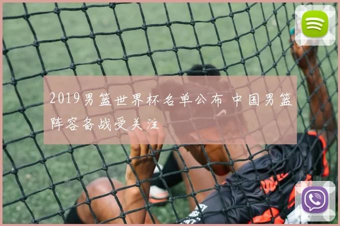 2019男篮世界杯名单公布 中国男篮阵容备战受关注