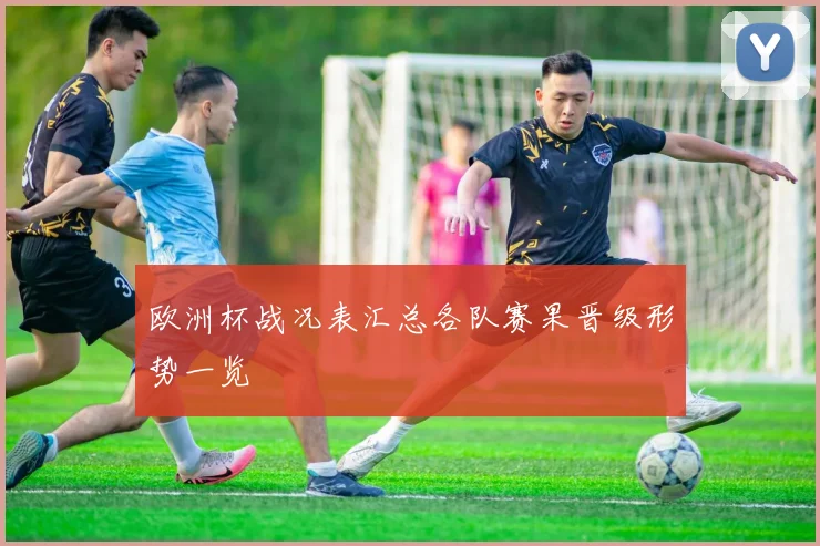 欧洲杯战况表汇总各队赛果晋级形势一览