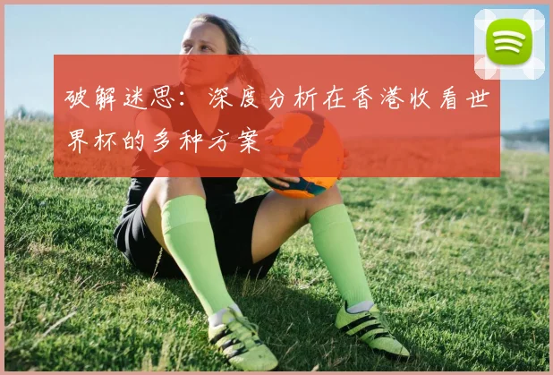 破解迷思:深度分析在香港收看世界杯的多种方案