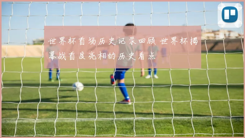 世界杯首场历史记录回顾 世界杯揭幕战首度亮相的历史看点