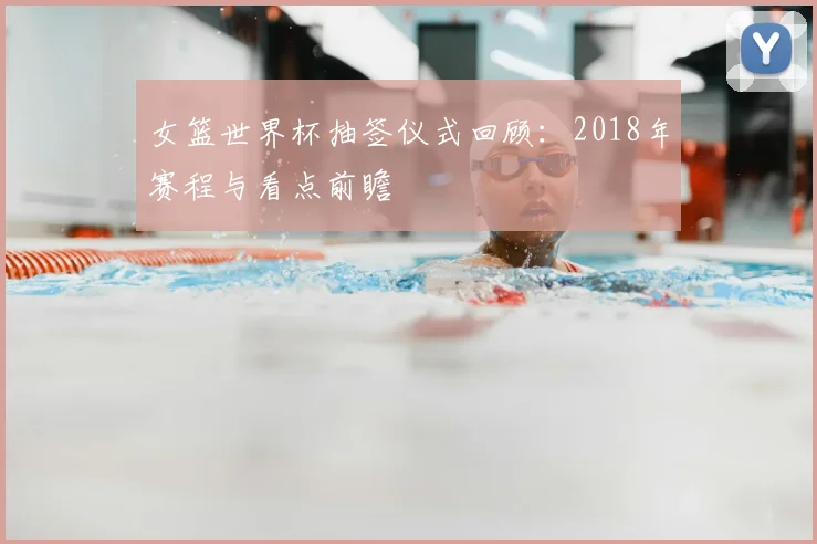 女篮世界杯抽签仪式回顾:2018年赛程与看点前瞻