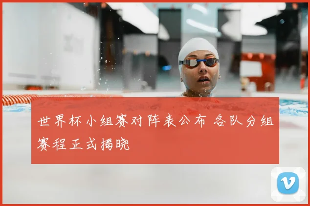 世界杯小组赛对阵表公布 各队分组赛程正式揭晓