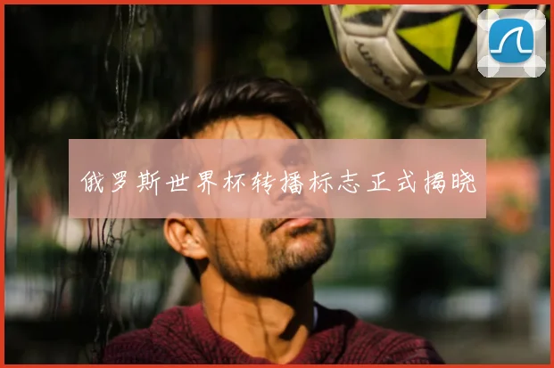 俄罗斯世界杯转播标志正式揭晓