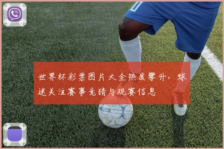 世界杯彩票图片大全热度攀升，球迷关注赛事竞猜与观赛信息