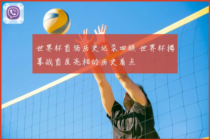 世界杯首场历史记录回顾 世界杯揭幕战首度亮相的历史看点
