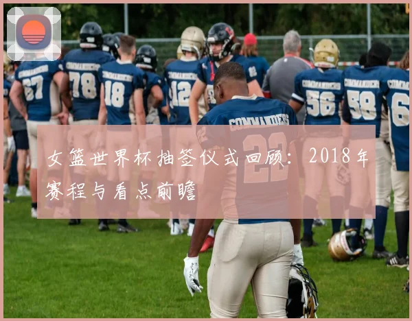 女篮世界杯抽签仪式回顾:2018年赛程与看点前瞻