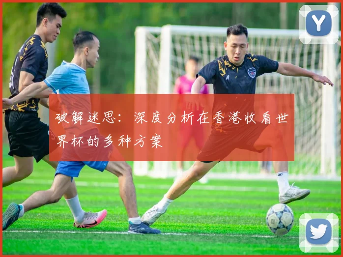 破解迷思:深度分析在香港收看世界杯的多种方案