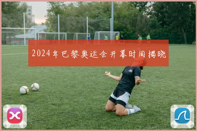 2024年巴黎奥运会开幕时间揭晓