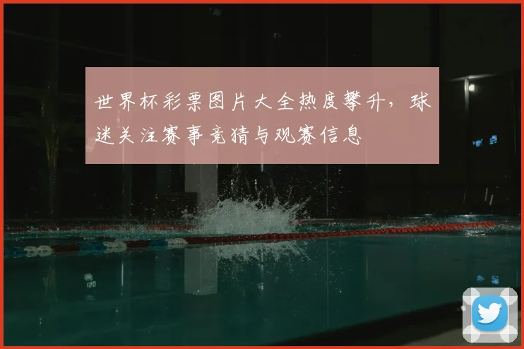 世界杯彩票图片大全热度攀升，球迷关注赛事竞猜与观赛信息