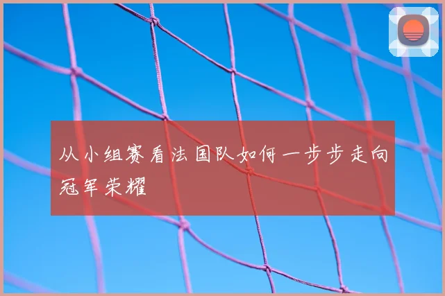 从小组赛看法国队如何一步步走向冠军荣耀