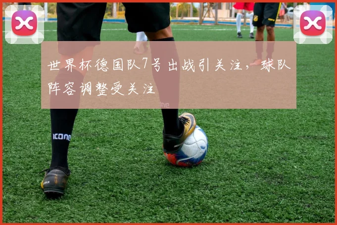 世界杯德国队7号出战引关注，球队阵容调整受关注