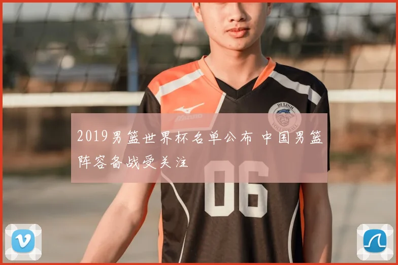2019男篮世界杯名单公布 中国男篮阵容备战受关注