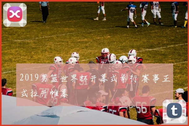 2019男篮世界杯开幕式举行 赛事正式拉开帷幕