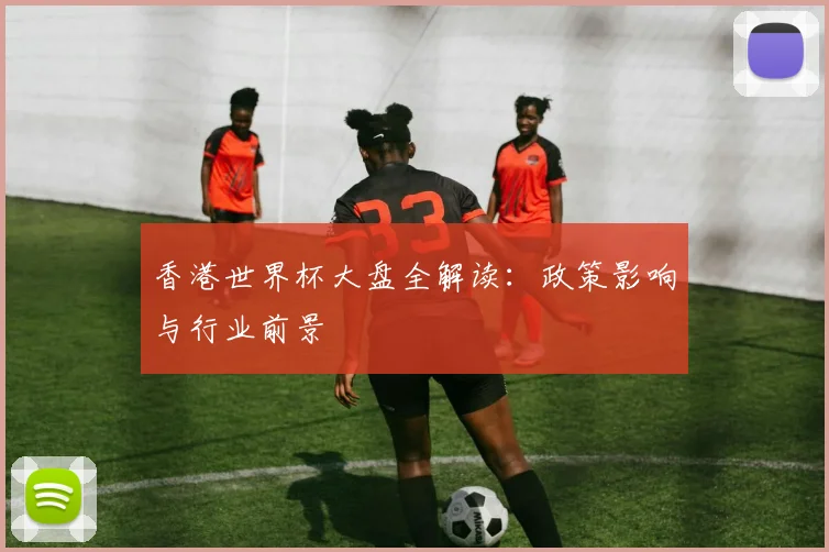 香港世界杯大盘全解读：政策影响与行业前景