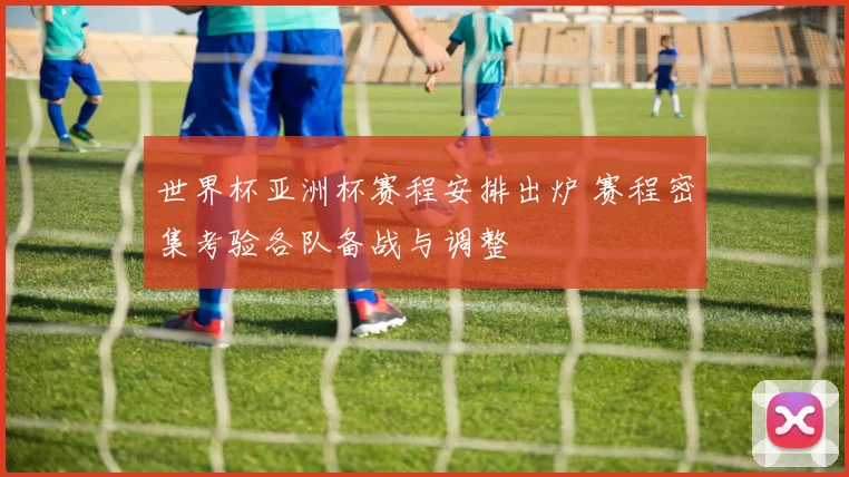 世界杯亚洲杯赛程安排出炉 赛程密集考验各队备战与调整