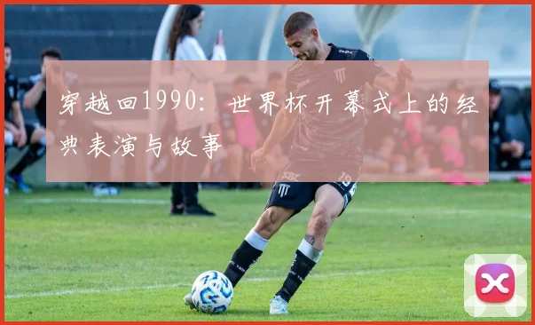 穿越回1990：世界杯开幕式上的经典表演与故事