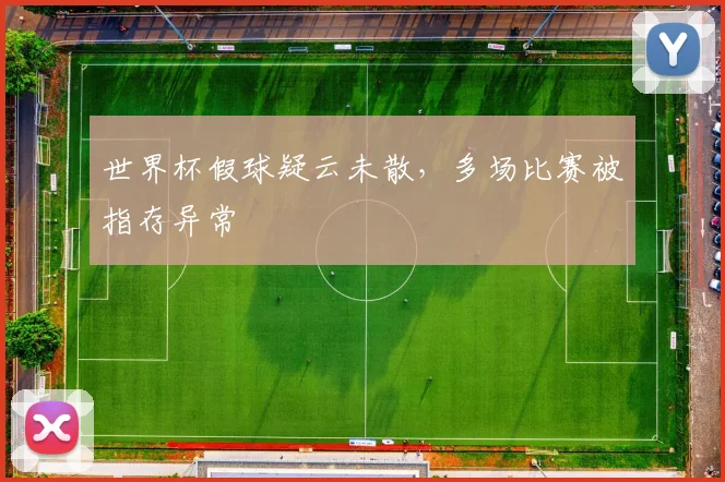 世界杯假球疑云未散，多场比赛被指存异常