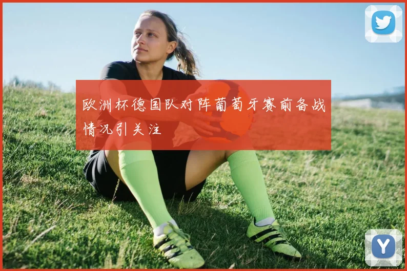 欧洲杯德国队对阵葡萄牙赛前备战情况引关注