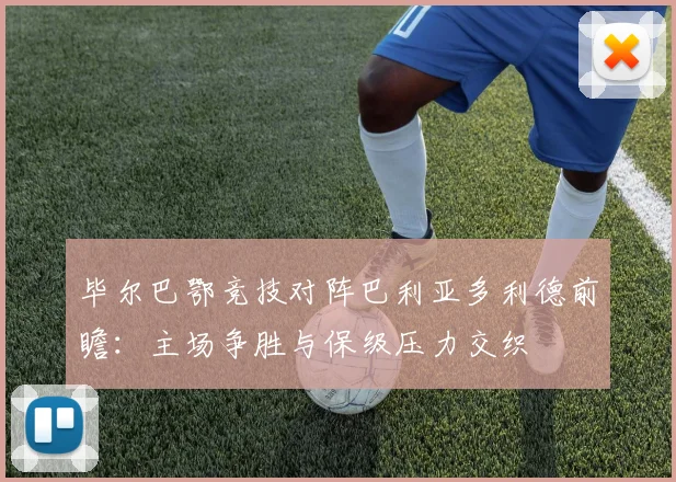 毕尔巴鄂竞技对阵巴利亚多利德前瞻:主场争胜与保级压力交织