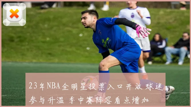 23年NBA全明星投票入口开放 球迷参与升温 季中赛阵容看点增加